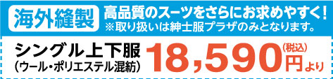 海外縫製　高品質のスーツをさらにお求めやすく！※取り扱いは紳士服プラザのみとなります。シングル上下服（ウール・ポリエステル混紡）18，950円（税込み）より